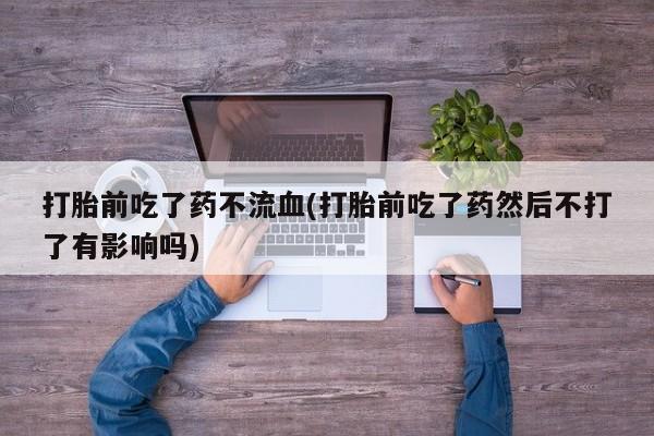 米非米索网上私人药店微信打胎前吃了药不流血(打胎前吃了药然后不打了有影响吗)