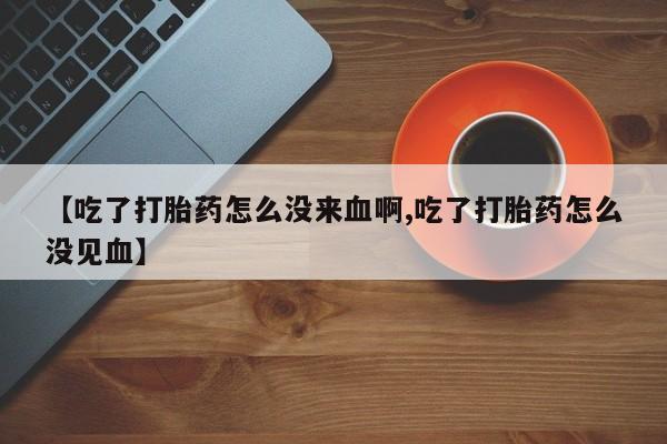 米非米索网上私人药店微信【吃了打胎药怎么没来血啊,吃了打胎药怎么没见血】