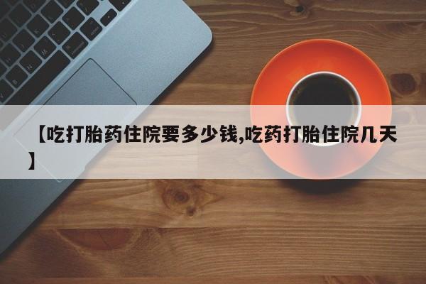 米非米索网上私人药店微信【吃打胎药住院要多少钱,吃药打胎住院几天】