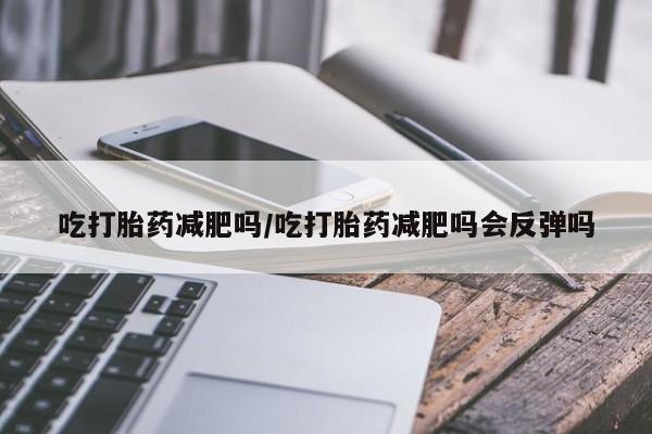 米非米索网上私人药店微信吃打胎药减肥吗/吃打胎药减肥吗会反弹吗