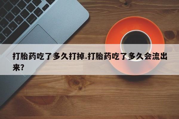 米非米索网上私人药店微信打胎药吃了多久打掉.打胎药吃了多久会流出来？
