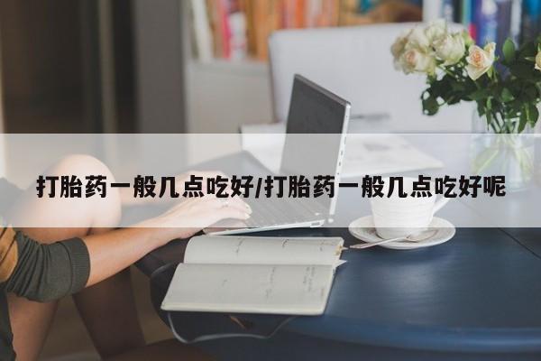 米非米索网上私人药店微信打胎药一般几点吃好/打胎药一般几点吃好呢