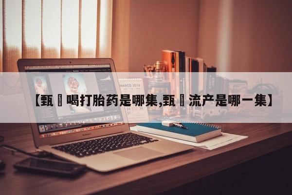 米非米索网上私人药店微信【甄嬛喝打胎药是哪集,甄嬛流产是哪一集】