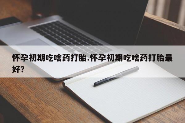 米非米索网上私人药店微信怀孕初期吃啥药打胎.怀孕初期吃啥药打胎最好？