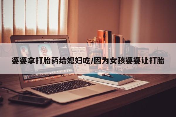 米非米索网上私人药店微信婆婆拿打胎药给媳妇吃/因为女孩婆婆让打胎