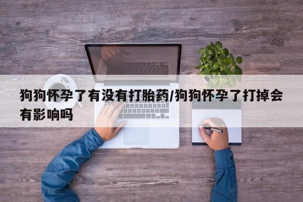 米非米索网上私人药店微信狗狗怀孕了有没有打胎药/狗狗怀孕了打掉会有影响吗