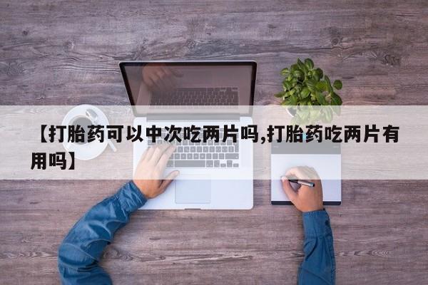 米非米索网上私人药店微信【打胎药可以中次吃两片吗,打胎药吃两片有用吗】