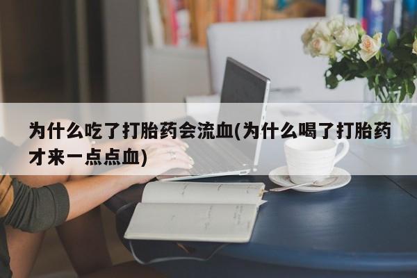 米非米索网上私人药店微信为什么吃了打胎药会流血(为什么喝了打胎药才来一点点血)