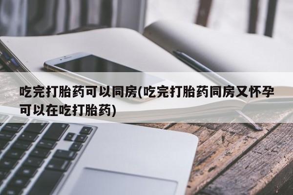 米非米索网上私人药店微信吃完打胎药可以同房(吃完打胎药同房又怀孕可以在吃打胎药)