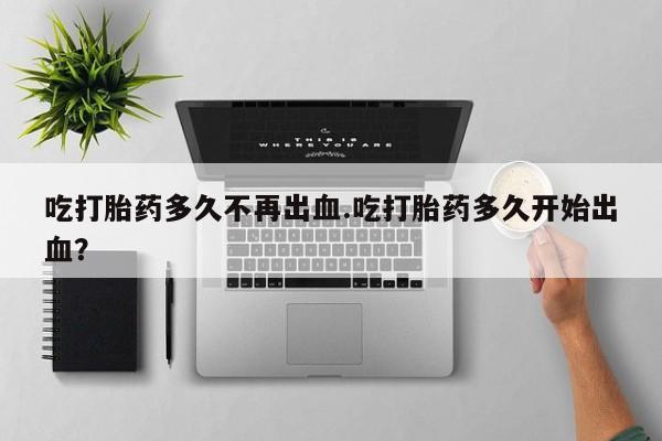 米非米索网上私人药店微信吃打胎药多久不再出血.吃打胎药多久开始出血？