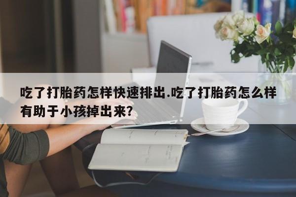 米非米索网上私人药店微信吃了打胎药怎样快速排出.吃了打胎药怎么样有助于小孩掉出来？