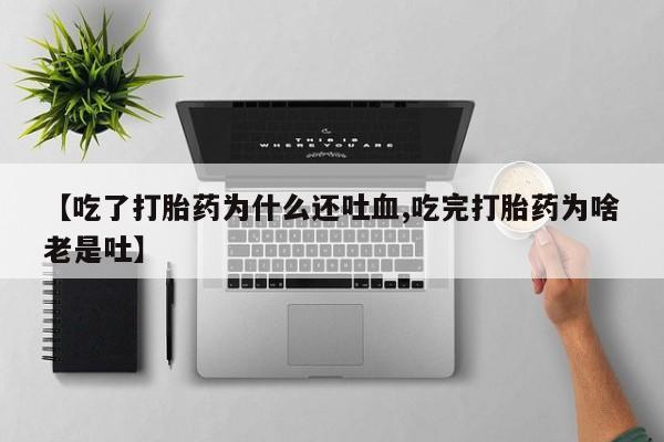 米非米索网上私人药店微信【吃了打胎药为什么还吐血,吃完打胎药为啥老是吐】