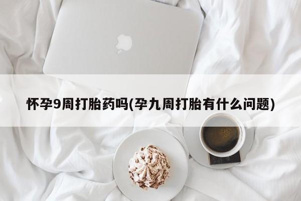 米非米索网上私人药店微信怀孕9周打胎药吗(孕九周打胎有什么问题)