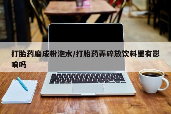 米非米索网上私人药店微信打胎药磨成粉泡水/打胎药弄碎放饮料里有影响吗