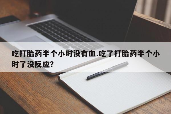 米非米索网上私人药店微信吃打胎药半个小时没有血.吃了打胎药半个小时了没反应？