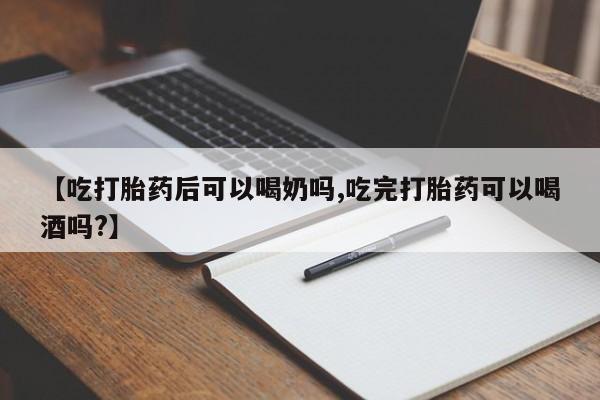 米非米索网上私人药店微信【吃打胎药后可以喝奶吗,吃完打胎药可以喝酒吗?】