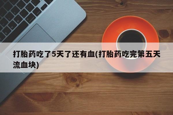 米非米索网上私人药店微信打胎药吃了5天了还有血(打胎药吃完第五天流血块)