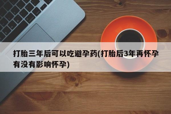 米非米索网上私人药店微信打胎三年后可以吃避孕药(打胎后3年再怀孕有没有影响怀孕)