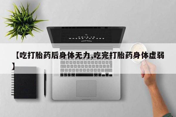 米非米索网上私人药店微信【吃打胎药后身体无力,吃完打胎药身体虚弱】