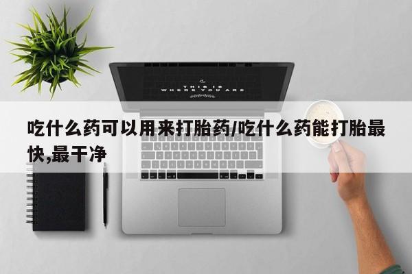 米非米索网上私人药店微信吃什么药可以用来打胎药/吃什么药能打胎最快,最干净