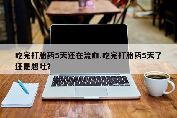 米非米索网上私人药店微信吃完打胎药5天还在流血.吃完打胎药5天了还是想吐？