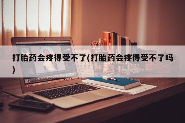 米非米索网上私人药店微信打胎药会疼得受不了(打胎药会疼得受不了吗)