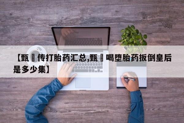 米非米索网上私人药店微信【甄嬛传打胎药汇总,甄嬛喝堕胎药扳倒皇后是多少集】