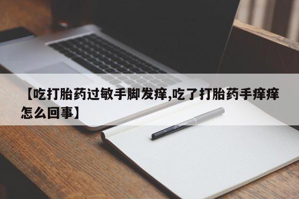 米非米索网上私人药店微信【吃打胎药过敏手脚发痒,吃了打胎药手痒痒怎么回事】