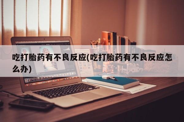 米非米索网上私人药店微信吃打胎药有不良反应(吃打胎药有不良反应怎么办)