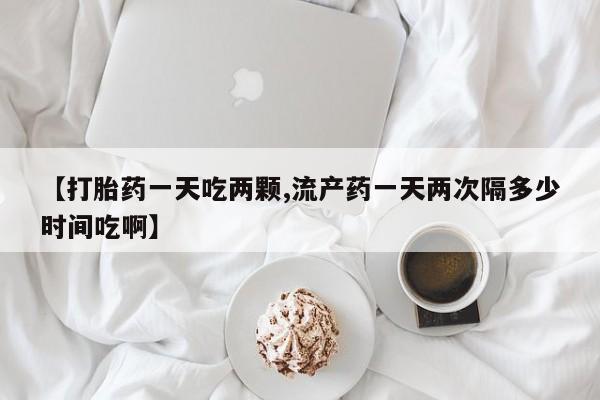 米非米索网上私人药店微信【打胎药一天吃两颗,流产药一天两次隔多少时间吃啊】
