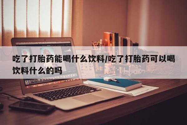 米非米索网上私人药店微信吃了打胎药能喝什么饮料/吃了打胎药可以喝饮料什么的吗