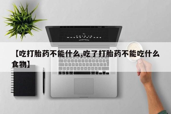 米非米索网上私人药店微信【吃打胎药不能什么,吃了打胎药不能吃什么食物】