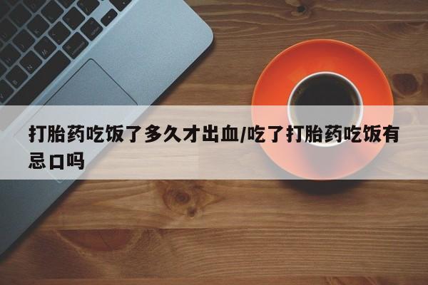 米非米索网上私人药店微信打胎药吃饭了多久才出血/吃了打胎药吃饭有忌口吗