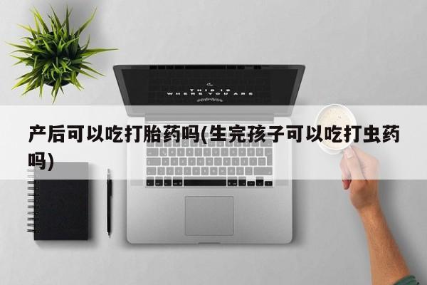 米非米索网上私人药店微信产后可以吃打胎药吗(生完孩子可以吃打虫药吗)