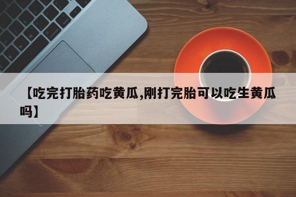 米非米索网上私人药店微信【吃完打胎药吃黄瓜,刚打完胎可以吃生黄瓜吗】