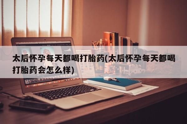 米非米索网上私人药店微信太后怀孕每天都喝打胎药(太后怀孕每天都喝打胎药会怎么样)
