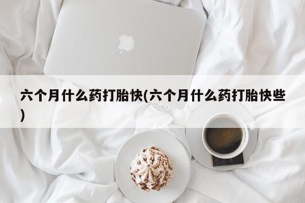 米非米索网上私人药店微信六个月什么药打胎快(六个月什么药打胎快些)