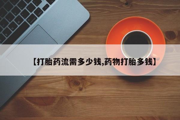 米非米索网上私人药店微信【打胎药流需多少钱,药物打胎多钱】