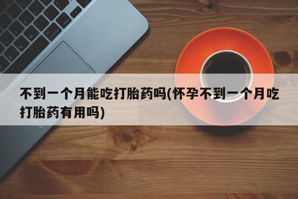米非米索网上私人药店微信不到一个月能吃打胎药吗(怀孕不到一个月吃打胎药有用吗)