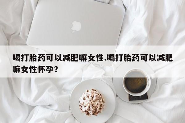 米非米索网上私人药店微信喝打胎药可以减肥嘛女性.喝打胎药可以减肥嘛女性怀孕？