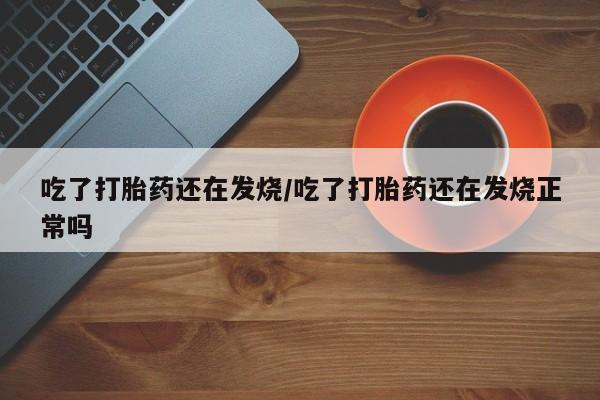 米非米索网上私人药店微信吃了打胎药还在发烧/吃了打胎药还在发烧正常吗