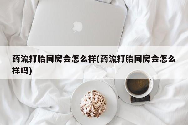 米非米索网上私人药店微信药流打胎同房会怎么样(药流打胎同房会怎么样吗)