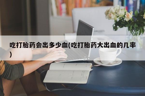 米非米索网上私人药店微信吃打胎药会出多少血(吃打胎药大出血的几率)