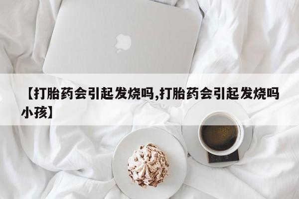 米非米索网上私人药店微信【打胎药会引起发烧吗,打胎药会引起发烧吗小孩】