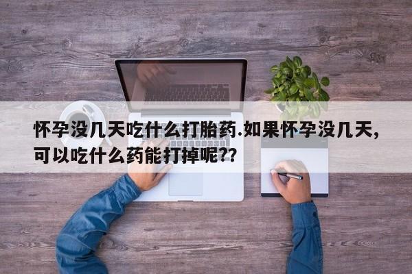 米非米索网上私人药店微信怀孕没几天吃什么打胎药.如果怀孕没几天,可以吃什么药能打掉呢?？