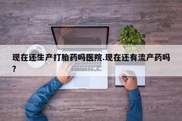 米非米索网上私人药店微信现在还生产打胎药吗医院.现在还有流产药吗？