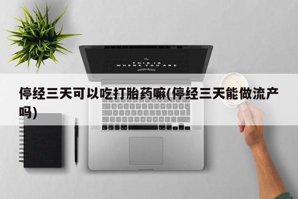 米非米索网上私人药店微信停经三天可以吃打胎药嘛(停经三天能做流产吗)