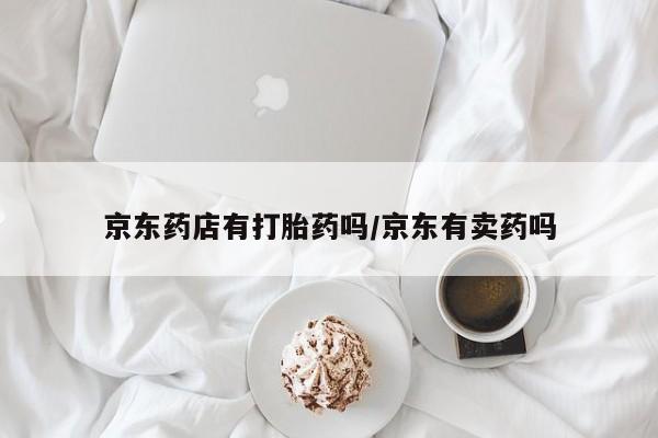米非米索网上私人药店微信京东药店有打胎药吗/京东有卖药吗