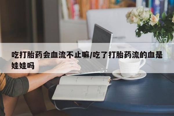 米非米索网上私人药店微信吃打胎药会血流不止嘛/吃了打胎药流的血是娃娃吗