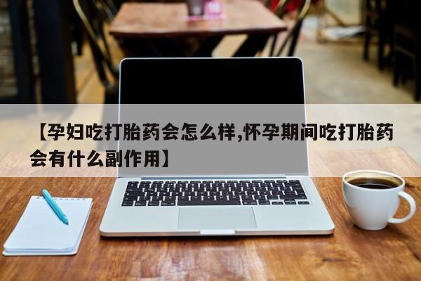 米非米索网上私人药店微信【孕妇吃打胎药会怎么样,怀孕期间吃打胎药会有什么副作用】